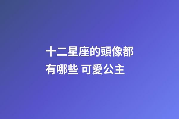 十二星座的頭像都有哪些 可愛公主-第1張-星座運勢-玄機派